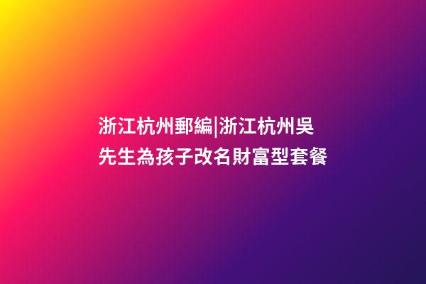 浙江杭州郵編|浙江杭州吳先生為孩子改名財富型套餐-第1張-公司起名-玄機派